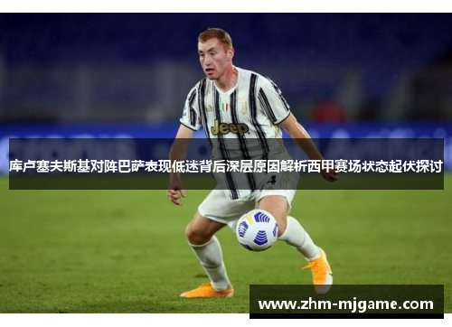 库卢塞夫斯基对阵巴萨表现低迷背后深层原因解析西甲赛场状态起伏探讨