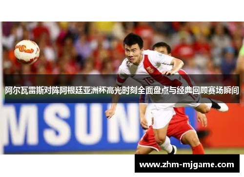 阿尔瓦雷斯对阵阿根廷亚洲杯高光时刻全面盘点与经典回顾赛场瞬间