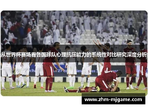 从世界杯赛场看各国球队心理抗压能力的系统性对比研究深度分析
