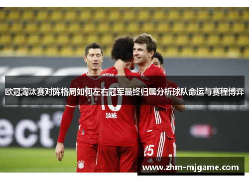 欧冠淘汰赛对阵格局如何左右冠军最终归属分析球队命运与赛程博弈