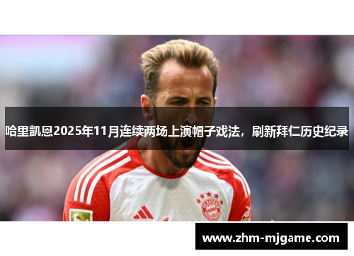 哈里凯恩2025年11月连续两场上演帽子戏法，刷新拜仁历史纪录