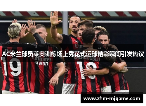 AC米兰球员莱奥训练场上秀花式运球精彩瞬间引发热议